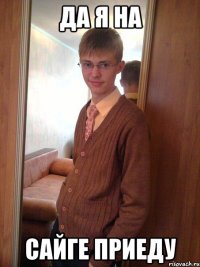 да я на сайге приеду