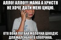 Алло! Алло!!! Мама а Христя не хоче дати мені цицю. Ото вона погана молочка шкодує для маленького хлопчика.