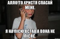Алло!То Христя спасай мене. Я на пісю встав а вона не пісяє.