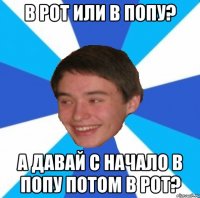 В рот или в попу? А давай с начало в попу потом в рот?