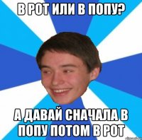 В РОТ ИЛИ В ПОПУ? А ДАВАЙ СНАЧАЛА В ПОПУ ПОТОМ В РОТ
