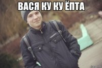 вася ку ку ёпта 