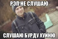 рэп не слушаю слушаю бурду хуйню