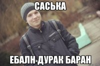 САСЬКА ЕБАЛН ДУРАК БАРАН