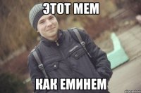 ЭТОТ МЕМ КАК ЕМИНЕМ