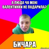 А Люда чо мені валентинки не подарила? БИЧАРА