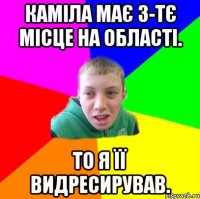Каміла має 3-тє місце на області. То я її видресирував.