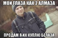 мои глаза как 2 алмаза продам я их куплю белаза
