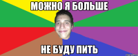 можно я больше не буду пить