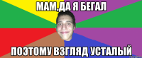 МАМ,ДА Я БЕГАЛ ПОЭТОМУ ВЗГЛЯД УСТАЛЫЙ