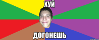 ХУЙ ДОГОНЕШЬ