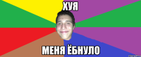 ХУЯ МЕНЯ ЁБНУЛО