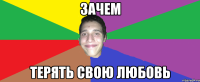 ЗАЧЕМ ТЕРЯТЬ СВОЮ ЛЮБОВЬ
