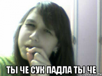  ты че сук падла ты че
