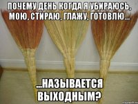 Почему день когда я убираюсь, мою, стираю, глажу, готовлю… ...называется ВЫХОДНЫМ?
