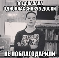 Подсказала однокласснику у доски Не поблагодарили