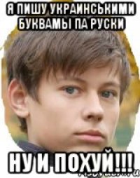 Я пишу Украинськими буквамы па Руски Ну и ПОхУЙ!!!