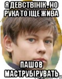 Я Девствінік , Но рука то іще жива Пашов маструбірувать