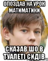 Опоздав на урок матиматики Сказав шо в туалеті сидів