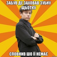 Забув де заховав зубну щьотку сповнив шо її немає
