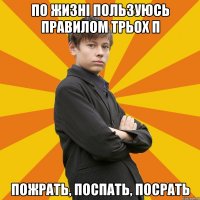 По жизні пользуюсь правилом трьох П Пожрать, поспать, посрать