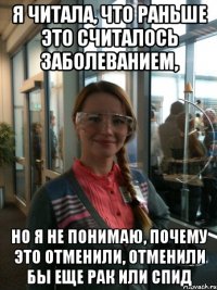 я читала, что раньше это считалось заболеванием, но я не понимаю, почему это отменили, отменили бы еще рак или спид