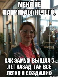 меня не напрягает нечего, как замуж вышла 5 лет назад, так все легко и воздушно