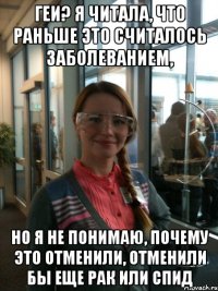 геи? я читала, что раньше это считалось заболеванием, но я не понимаю, почему это отменили, отменили бы еще рак или спид