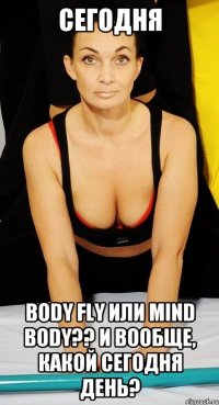 СЕГОДНЯ BODY FLY или MIND BODY?? И вообще, какой сегодня день?
