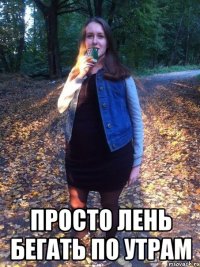  просто лень бегать по утрам