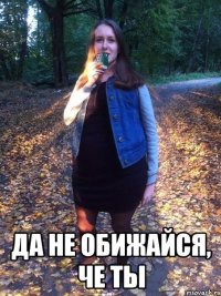  да не обижайся, че ты