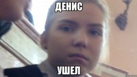 ДЕНИС УШЕЛ