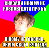 Сказали нікому не розповідати про ББ Нікому не говорив, окрім свого вчителя