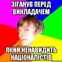 Зіганув перед викладачем Який ненавидить націоналістів