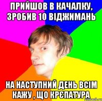 прийшов в качалку, зробив 10 віджимань на наступний день всім кажу , що крєпатура
