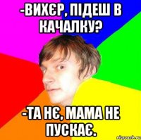-Вихєр, підеш в качалку? -Та нє, мама не пускає.