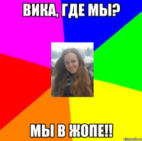 Вика, где мы? Мы в жопе!!