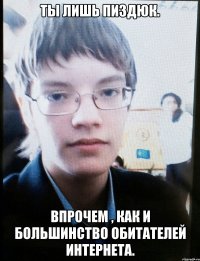 Ты лишь пиздюк. Впрочем , как и большинство обитателей интернета.