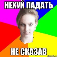 нехуй падать не сказав