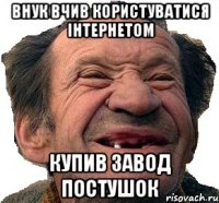 Внук Вчив користуватися інтернетом Купив Завод Постушок
