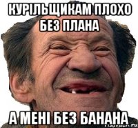 Курільщикам плохо без плана а мені без банана