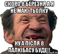 Скоро 8 березня а я не маю тьолку ну а після 8 палюбасу буде!!