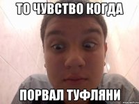 ТО чувство когда порвал туфляни