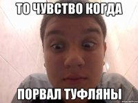 ТО чувство когда порвал туфляны