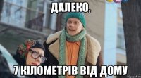 далеко, 7 кілометрів від дому