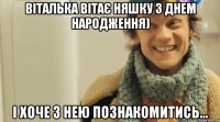 Віталька вітає Няшку з Днем Народження) І хоче з нею познакомитись...