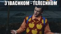 з Івасиком - телесиком 