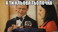 а ти кльова тьолочка 
