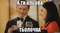 а ти кльова тьолочка