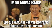 моя мама каже що дiвчата, якi носять колготкi в сЄточку - простІтутки